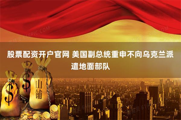 股票配资开户官网 美国副总统重申不向乌克兰派遣地面部队