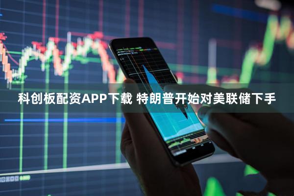 科创板配资APP下载 特朗普开始对美联储下手
