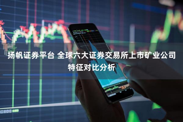 扬帆证券平台 全球六大证券交易所上市矿业公司特征对比分析
