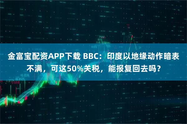 金富宝配资APP下载 BBC：印度以地缘动作暗表不满，可这50%关税，能报复回去吗？