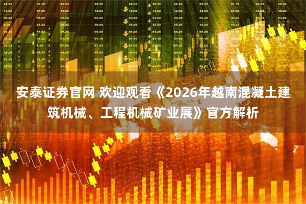 安泰证券官网 欢迎观看《2026年越南混凝土建筑机械、工程机械矿业展》官方解析