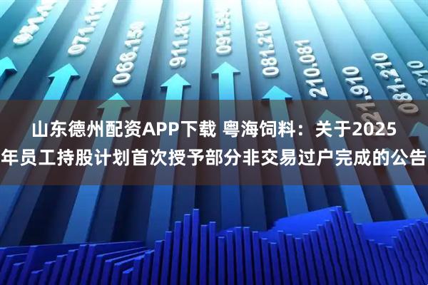 山东德州配资APP下载 粤海饲料：关于2025年员工持股计划首次授予部分非交易过户完成的公告