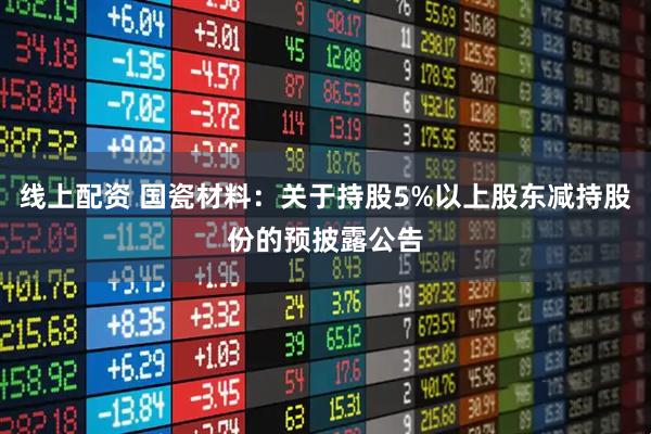 线上配资 国瓷材料：关于持股5%以上股东减持股份的预披露公告