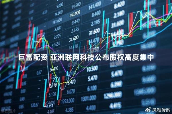 巨富配资 亚洲联网科技公布股权高度集中