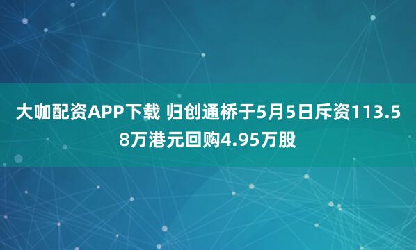 大咖配资APP下载 归创通桥于5月5日斥资113.58万港元回购4.95万股