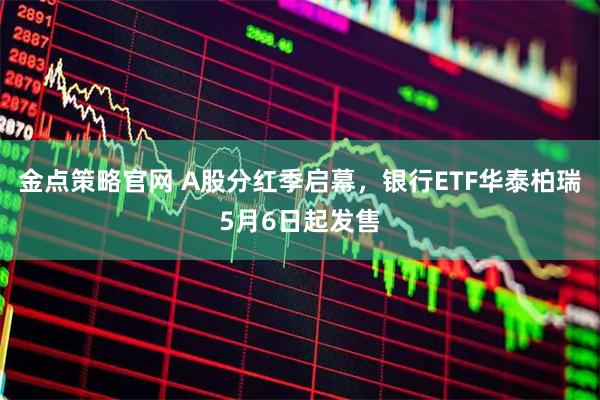 金点策略官网 A股分红季启幕，银行ETF华泰柏瑞5月6日起发售